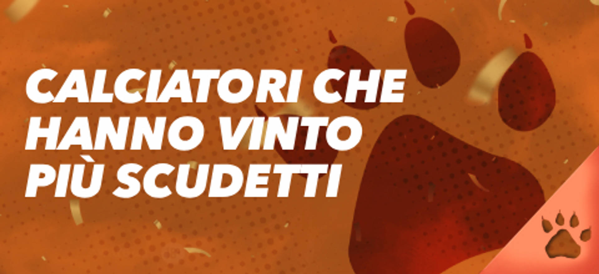 Calciatori che hanno vinto più scudetti, sfondo arancione con impronta di zampa.